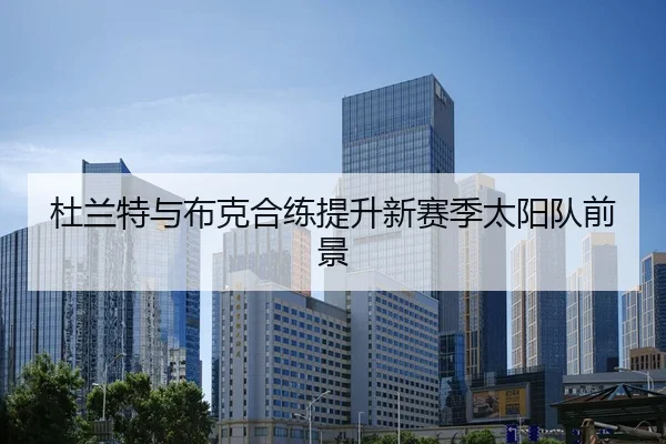 杜兰特与布克合练提升新赛季太阳队前景